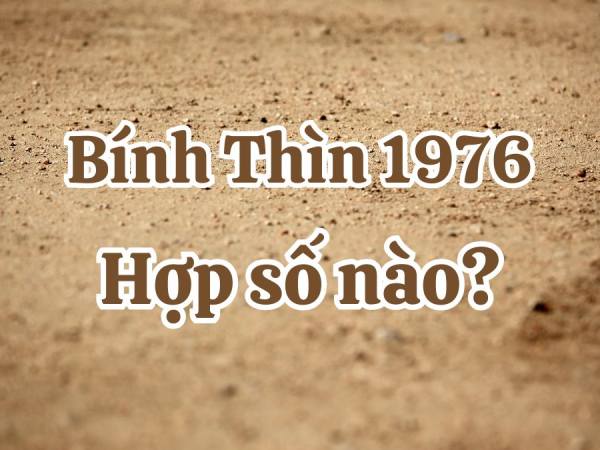 Tuổi Bính Thìn 1976 hợp số nào phát tài phát lộc